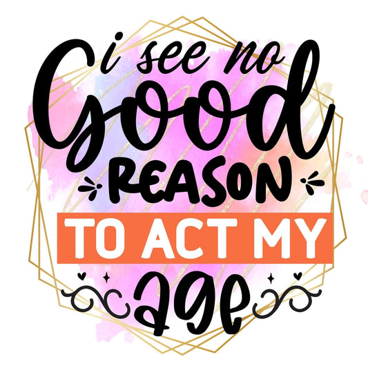 I see no good reason to act my age DTF